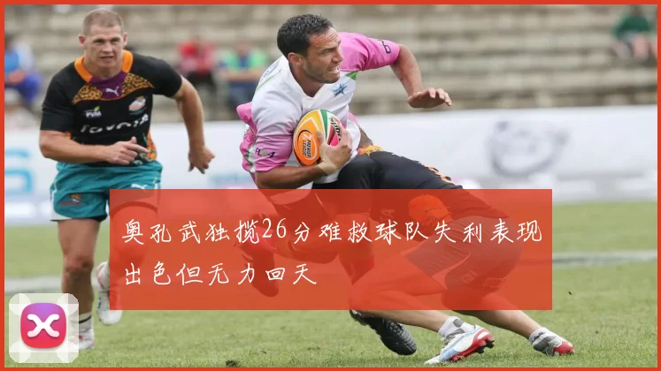 奥孔武独揽26分难救球队失利表现出色但无力回天
