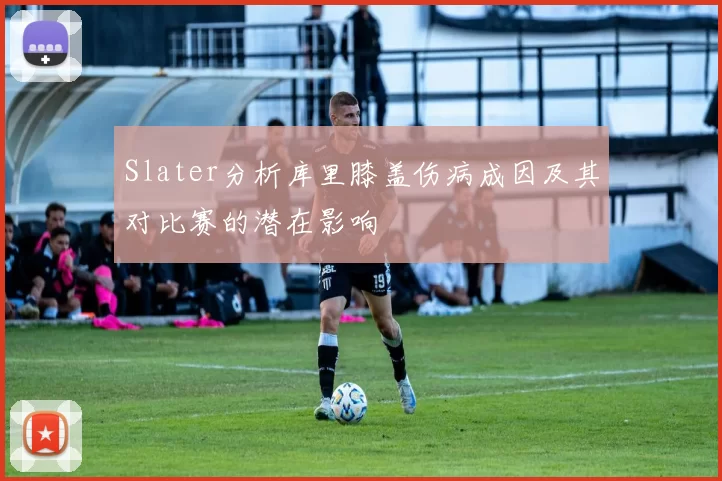 Slater分析库里膝盖伤病成因及其对比赛的潜在影响