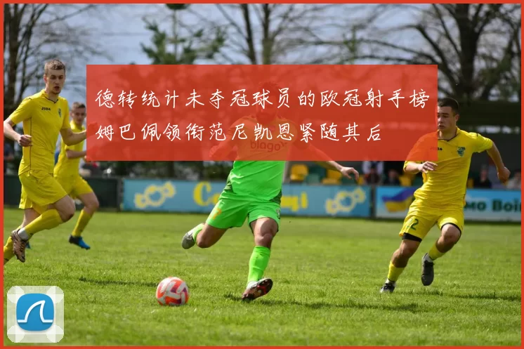 德转统计未夺冠球员的欧冠射手榜姆巴佩领衔范尼凯恩紧随其后