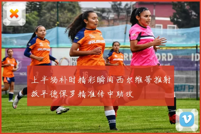 上半场补时精彩瞬间西尔维蒂推射扳平德保罗精准传中助攻