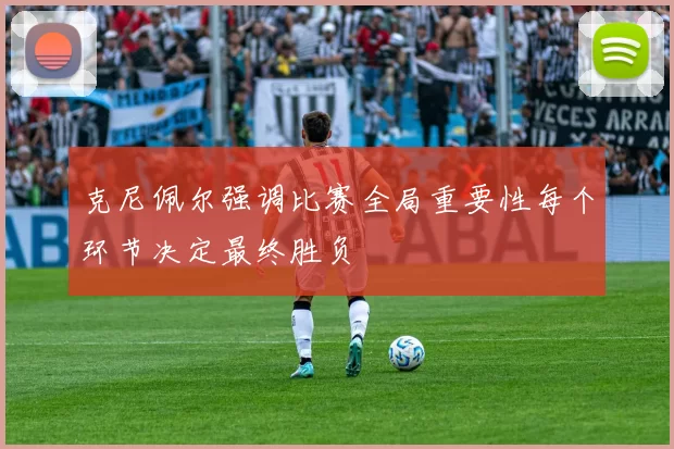 克尼佩尔强调比赛全局重要性每个环节决定最终胜负