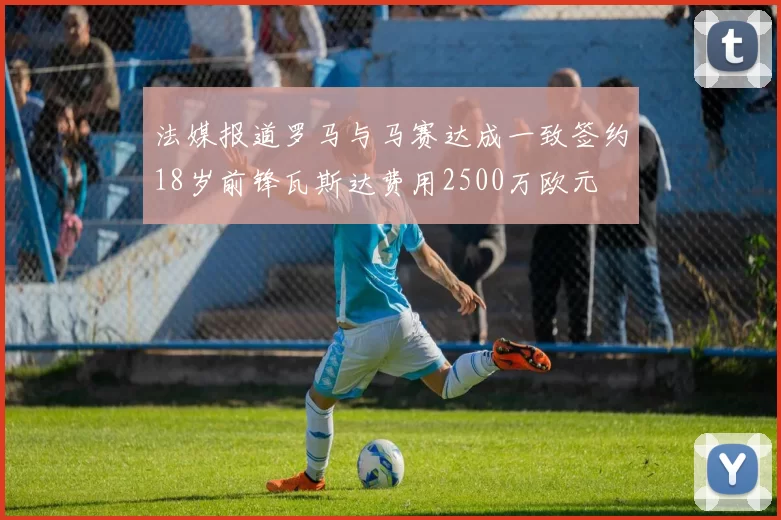 法媒报道罗马与马赛达成一致签约18岁前锋瓦斯达费用2500万欧元