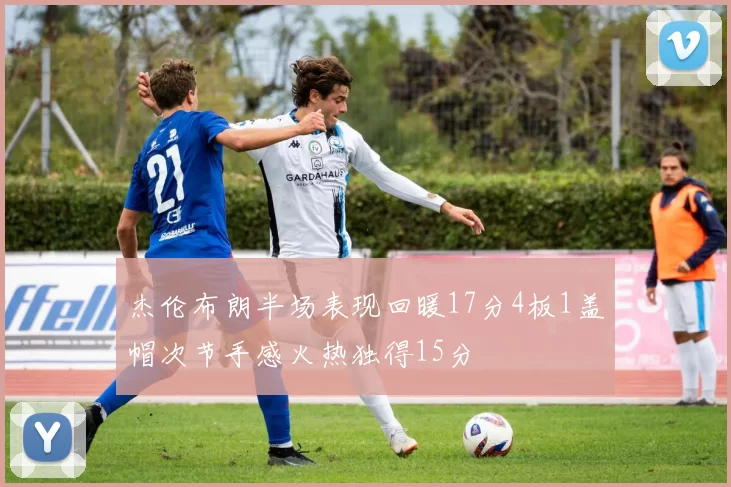杰伦布朗半场表现回暖17分4板1盖帽次节手感火热独得15分