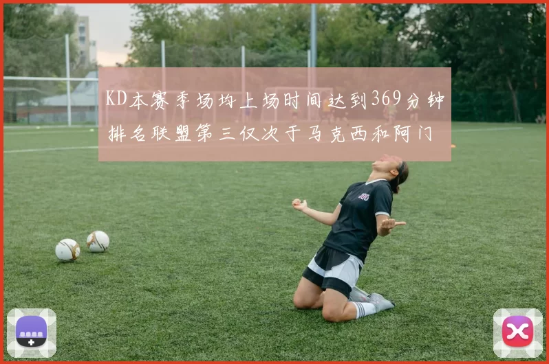KD本赛季场均上场时间达到369分钟排名联盟第三仅次于马克西和阿门