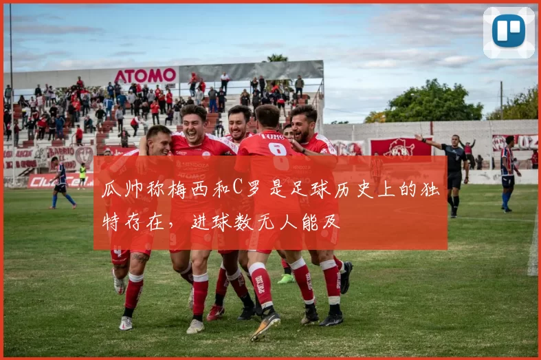瓜帅称梅西和C罗是足球历史上的独特存在，进球数无人能及