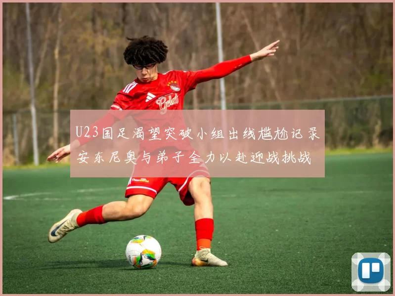 U23国足渴望突破小组出线尴尬记录安东尼奥与弟子全力以赴迎战挑战