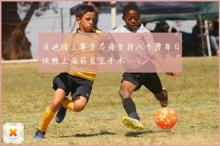 吕迪格上赛季忍痛坚持八个月每日依赖止痛药直至手术