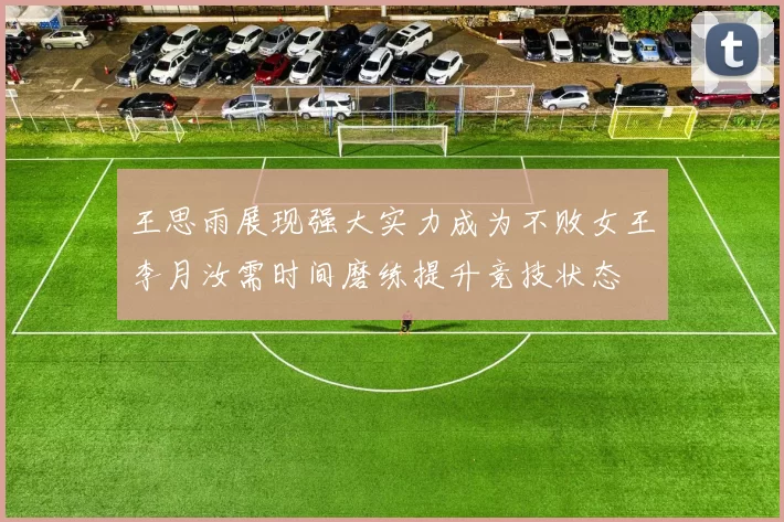 王思雨展现强大实力成为不败女王李月汝需时间磨练提升竞技状态