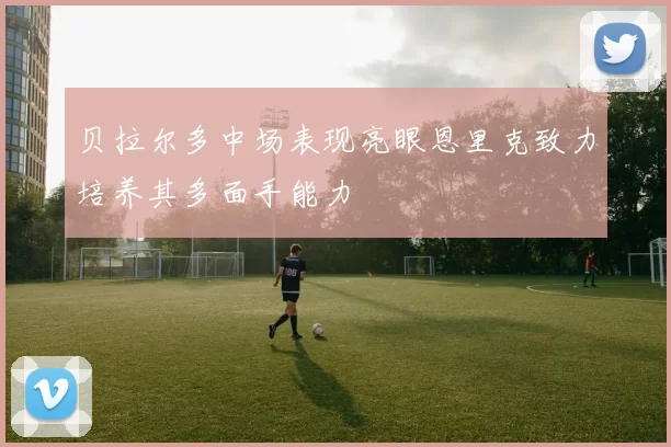 贝拉尔多中场表现亮眼恩里克致力培养其多面手能力