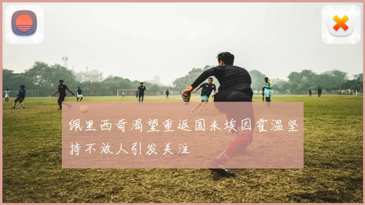 佩里西奇渴望重返国米埃因霍温坚持不放人引发关注