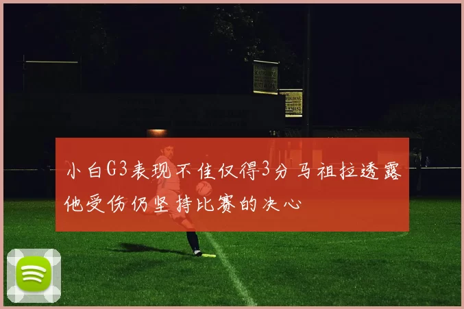 小白G3表现不佳仅得3分马祖拉透露他受伤仍坚持比赛的决心