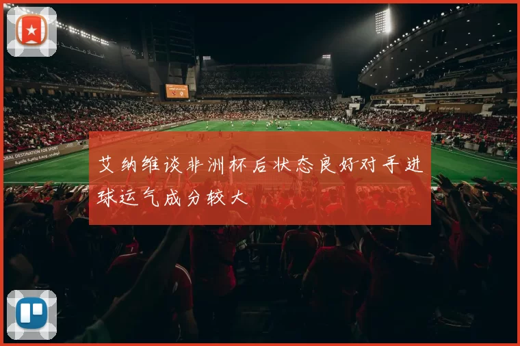 艾纳维谈非洲杯后状态良好对手进球运气成分较大