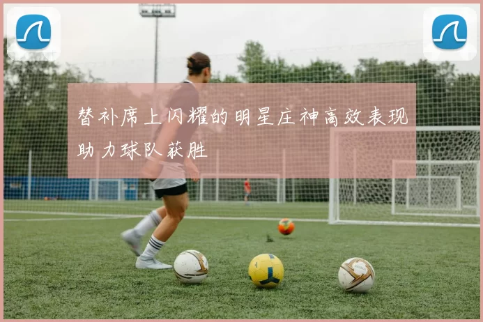 替补席上闪耀的明星庄神高效表现助力球队获胜
