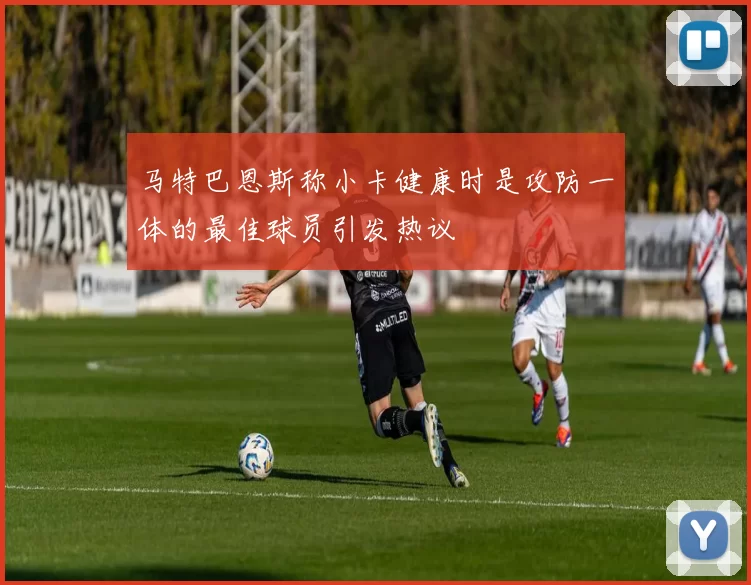马特巴恩斯称小卡健康时是攻防一体的最佳球员引发热议