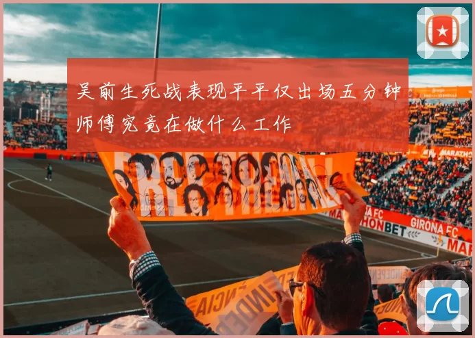 吴前生死战表现平平仅出场五分钟师傅究竟在做什么工作