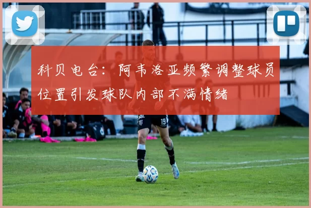科贝电台：阿韦洛亚频繁调整球员位置引发球队内部不满情绪