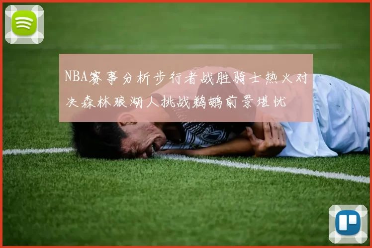 NBA赛事分析步行者战胜骑士热火对决森林狼湖人挑战鹈鹕前景堪忧