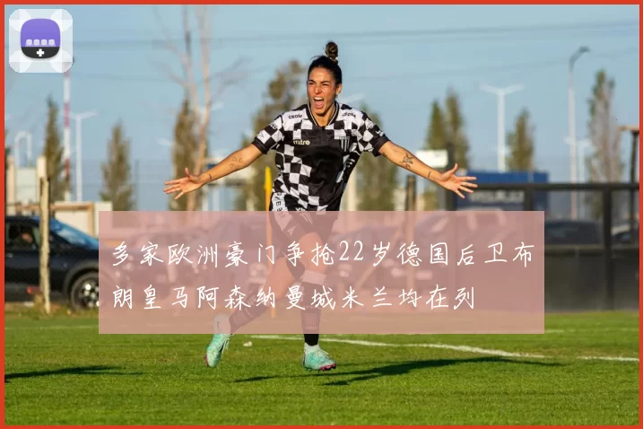 多家欧洲豪门争抢22岁德国后卫布朗皇马阿森纳曼城米兰均在列