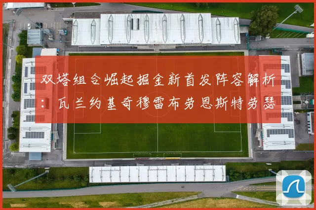 双塔组合崛起掘金新首发阵容解析：瓦兰约基奇穆雷布劳恩斯特劳瑟携手出击