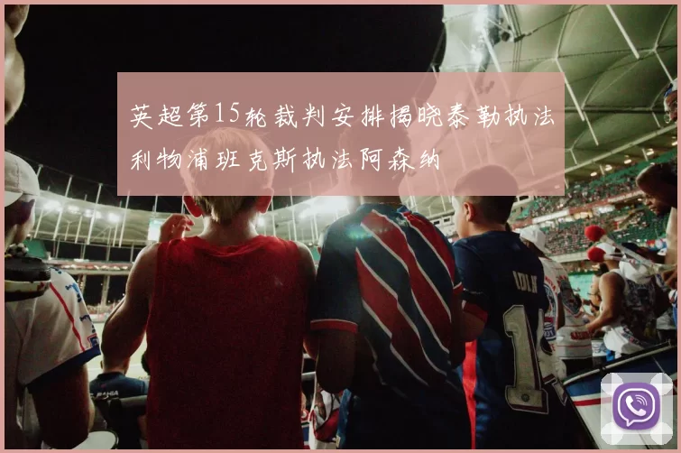 英超第15轮裁判安排揭晓泰勒执法利物浦班克斯执法阿森纳