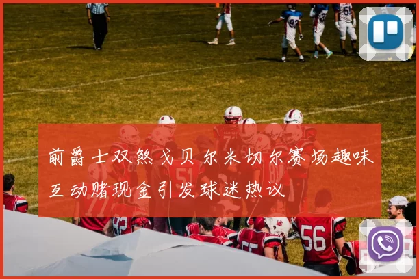 前爵士双煞戈贝尔米切尔赛场趣味互动赌现金引发球迷热议