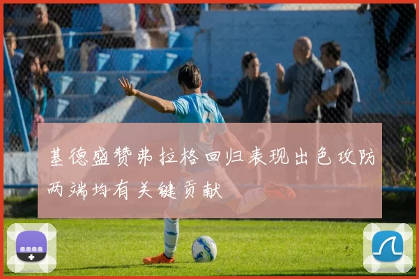 基德盛赞弗拉格回归表现出色攻防两端均有关键贡献