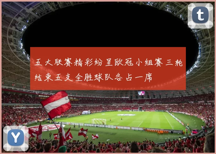 五大联赛精彩纷呈欧冠小组赛三轮结束五支全胜球队各占一席