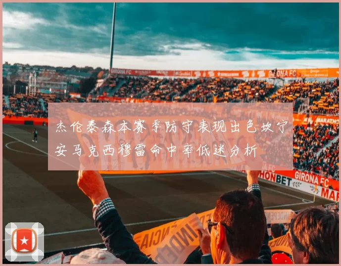 杰伦泰森本赛季防守表现出色坎宁安马克西穆雷命中率低迷分析