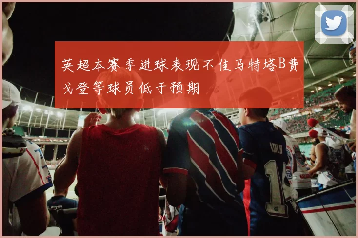 英超本赛季进球表现不佳马特塔B费戈登等球员低于预期