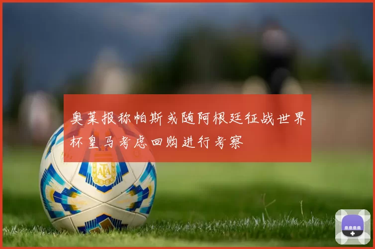 奥莱报称帕斯或随阿根廷征战世界杯皇马考虑回购进行考察