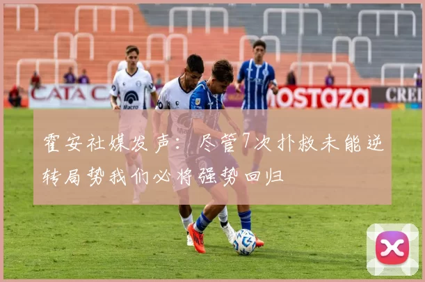 霍安社媒发声：尽管7次扑救未能逆转局势我们必将强势回归