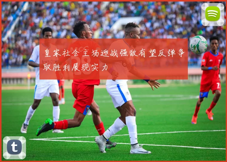 皇家社会主场迎战强敌有望反弹争取胜利展现实力